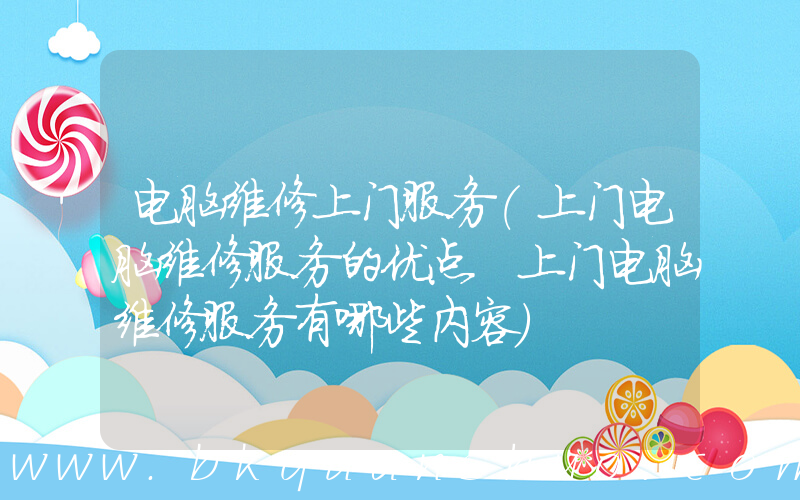 电脑维修上门服务(上门电脑维修服务的优点 上门电脑维修服务有哪些内容)